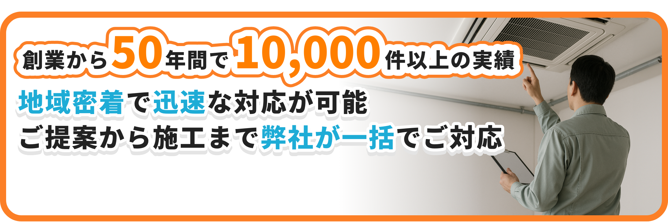 創業から50年間で10,000件以上の実績 地域密着で迅速な対応が可能 ご提案から施工まで弊社が一括でご対応