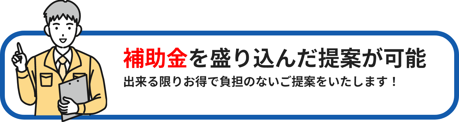 補助金を盛り込んだ提案が可能出来る限りお得で負担のないご提案をいたします！